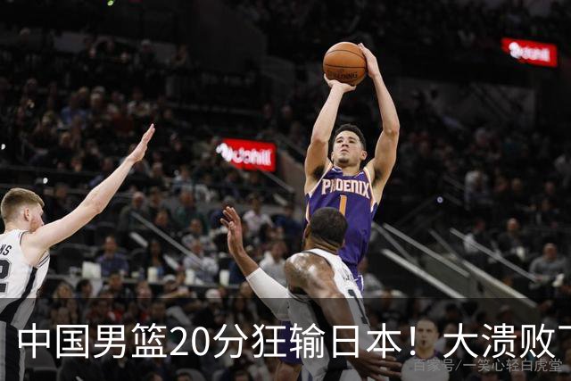 中国男篮20分狂输日本！大溃败下露出四块伤疤！再度崛起必须彻改